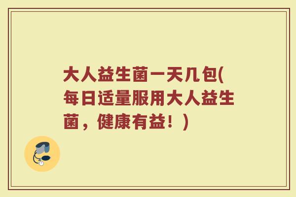 大人益生菌一天几包(每日适量服用大人益生菌，健康有益！)
