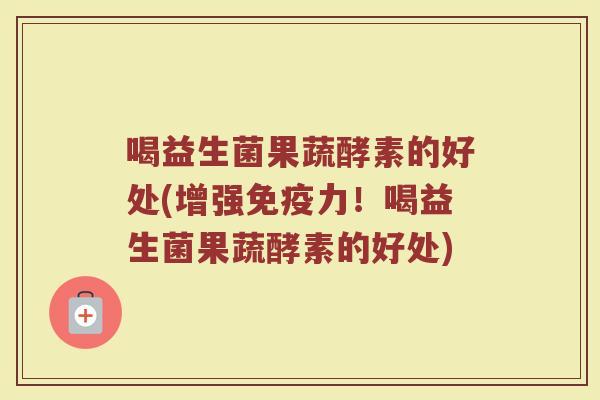 喝益生菌果蔬酵素的好处(增强免疫力！喝益生菌果蔬酵素的好处)