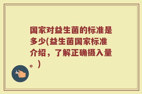 国家对益生菌的标准是多少(益生菌国家标准介绍，了解正确摄入量。)