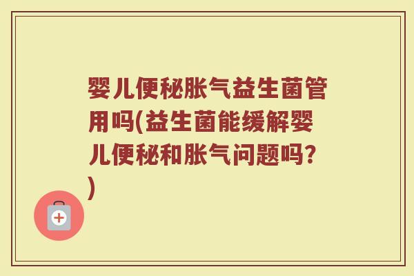 婴儿便秘胀气益生菌管用吗(益生菌能缓解婴儿便秘和胀气问题吗？)