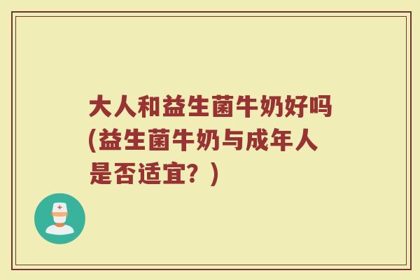 大人和益生菌牛奶好吗(益生菌牛奶与成年人是否适宜？)