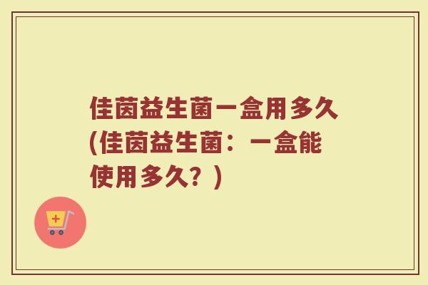 佳茵益生菌一盒用多久(佳茵益生菌：一盒能使用多久？)