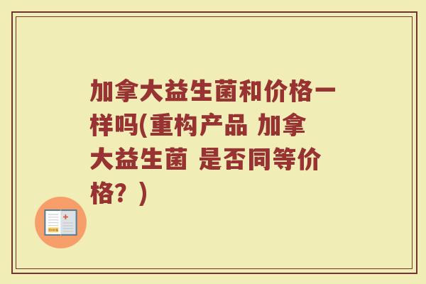 加拿大益生菌和价格一样吗(重构产品 加拿大益生菌 是否同等价格？)