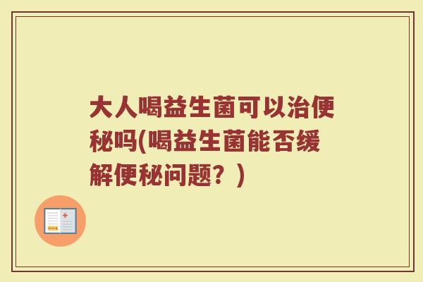 大人喝益生菌可以治便秘吗(喝益生菌能否缓解便秘问题？)