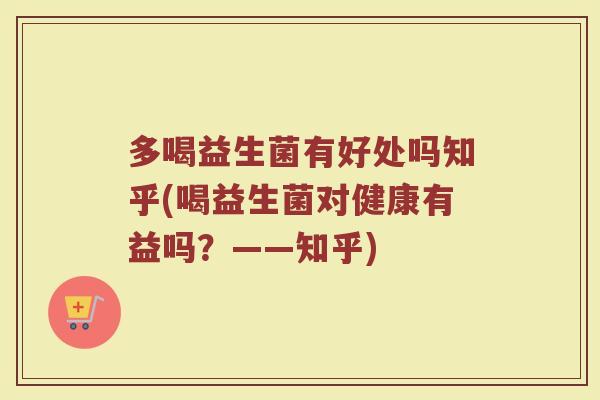 多喝益生菌有好处吗知乎(喝益生菌对健康有益吗？——知乎)
