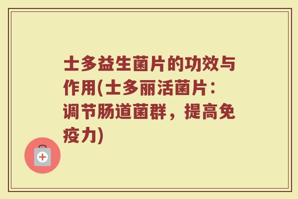 士多益生菌片的功效与作用(士多丽活菌片：调节肠道菌群，提高免疫力)