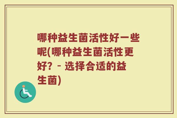 哪种益生菌活性好一些呢(哪种益生菌活性更好？- 选择合适的益生菌)