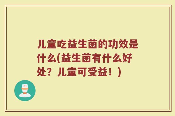 儿童吃益生菌的功效是什么(益生菌有什么好处？儿童可受益！)