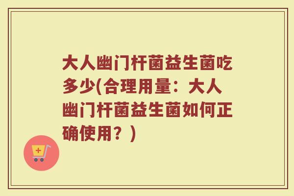 大人幽门杆菌益生菌吃多少(合理用量：大人幽门杆菌益生菌如何正确使用？)
