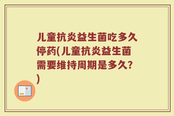 儿童抗炎益生菌吃多久停药(儿童抗炎益生菌需要维持周期是多久？)