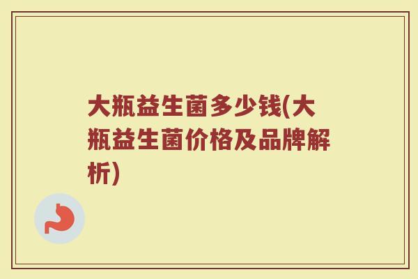 大瓶益生菌多少钱(大瓶益生菌价格及品牌解析)