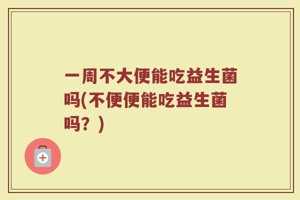 一周不大便能吃益生菌吗(不便便能吃益生菌吗？)