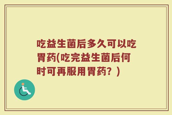 吃益生菌后多久可以吃胃药(吃完益生菌后何时可再服用胃药？)