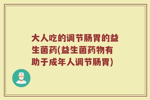大人吃的调节肠胃的益生菌药(益生菌药物有助于成年人调节肠胃)