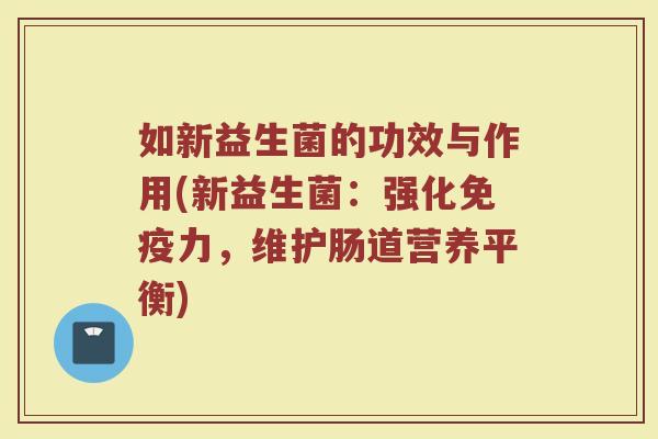 如新益生菌的功效与作用(新益生菌：强化免疫力，维护肠道营养平衡)