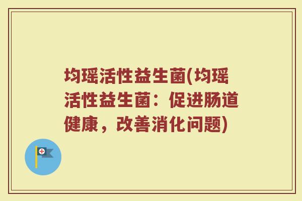 均瑶活性益生菌(均瑶活性益生菌：促进肠道健康，改善消化问题)