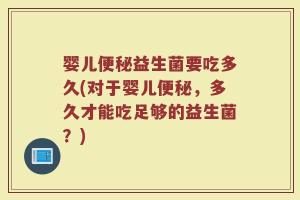 婴儿便秘益生菌要吃多久(对于婴儿便秘，多久才能吃足够的益生菌？)