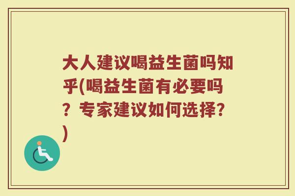 大人建议喝益生菌吗知乎(喝益生菌有必要吗？专家建议如何选择？)