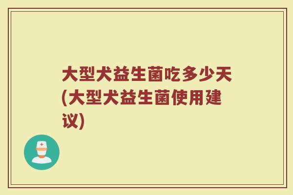 大型犬益生菌吃多少天(大型犬益生菌使用建议)