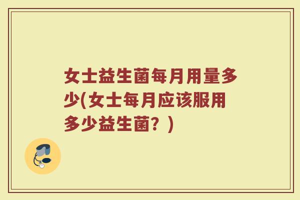 女士益生菌每月用量多少(女士每月应该服用多少益生菌？)