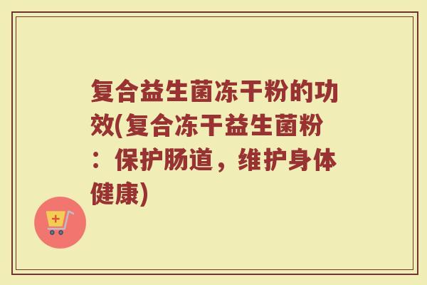 复合益生菌冻干粉的功效(复合冻干益生菌粉：保护肠道，维护身体健康)