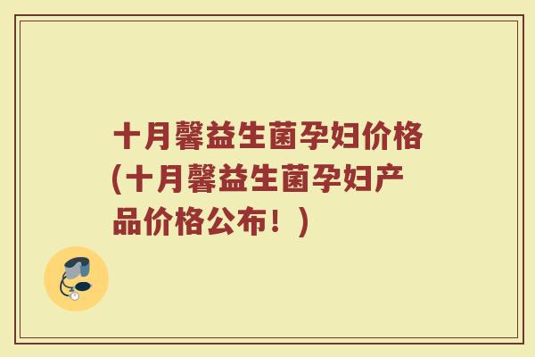 十月馨益生菌孕妇价格(十月馨益生菌孕妇产品价格公布！)