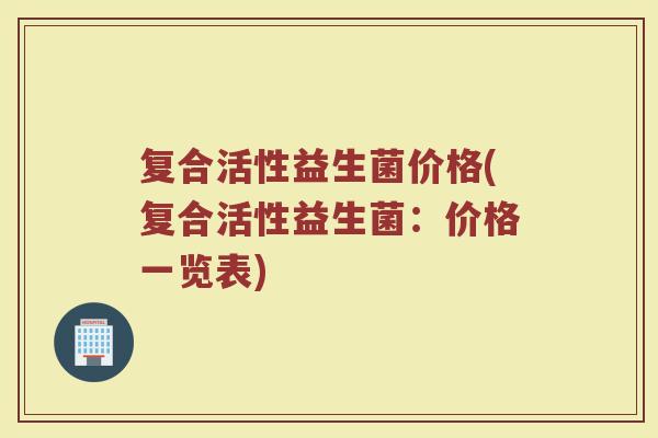 复合活性益生菌价格(复合活性益生菌：价格一览表)