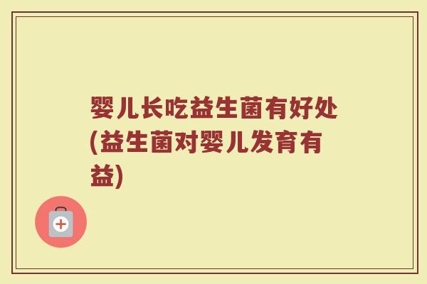 婴儿长吃益生菌有好处(益生菌对婴儿发育有益)