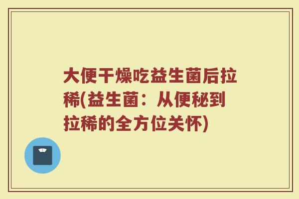 大便干燥吃益生菌后拉稀(益生菌：从便秘到拉稀的全方位关怀)
