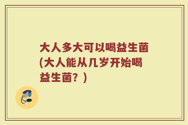 大人多大可以喝益生菌(大人能从几岁开始喝益生菌？)