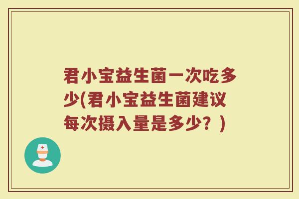 君小宝益生菌一次吃多少(君小宝益生菌建议每次摄入量是多少？)