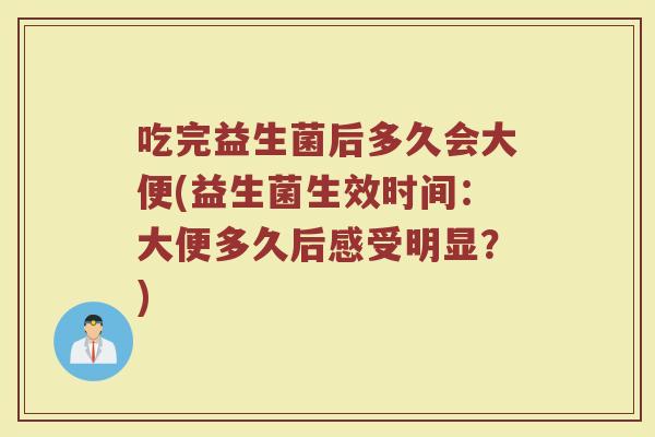 吃完益生菌后多久会大便(益生菌生效时间：大便多久后感受明显？)