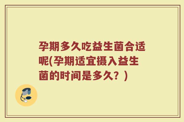 孕期多久吃益生菌合适呢(孕期适宜摄入益生菌的时间是多久？)