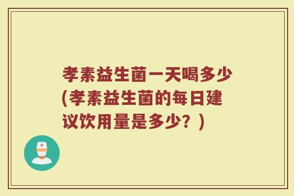 孝素益生菌一天喝多少(孝素益生菌的每日建议饮用量是多少？)