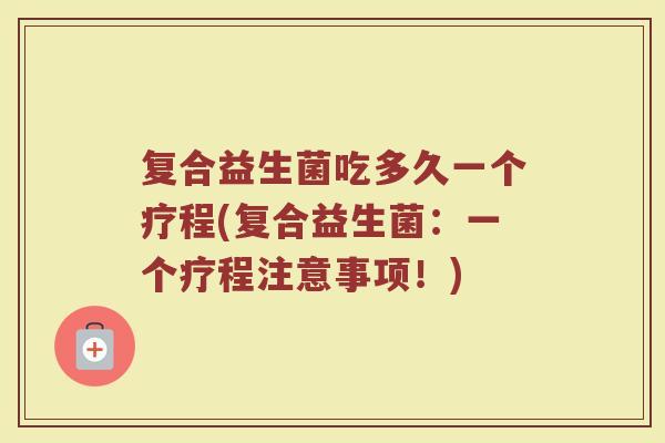 复合益生菌吃多久一个疗程(复合益生菌：一个疗程注意事项！)