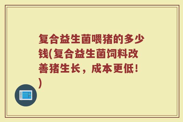 复合益生菌喂猪的多少钱(复合益生菌饲料改善猪生长，成本更低！)