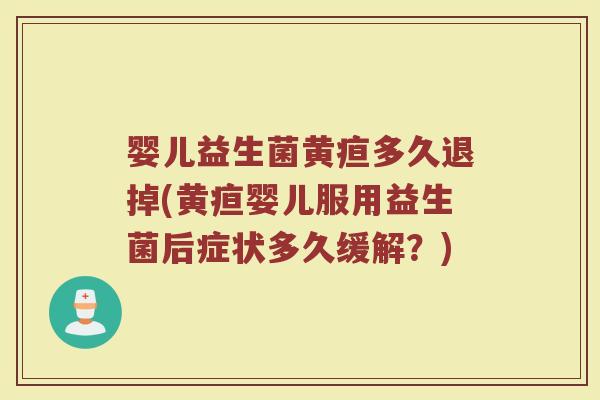 婴儿益生菌黄疸多久退掉(黄疸婴儿服用益生菌后症状多久缓解？)