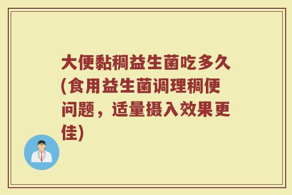 大便黏稠益生菌吃多久(食用益生菌调理稠便问题，适量摄入效果更佳)