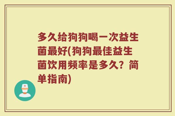 多久给狗狗喝一次益生菌最好(狗狗最佳益生菌饮用频率是多久？简单指南)