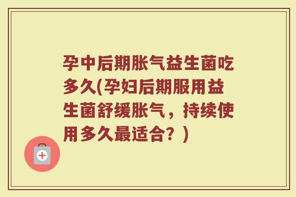 孕中后期胀气益生菌吃多久(孕妇后期服用益生菌舒缓胀气，持续使用多久最适合？)