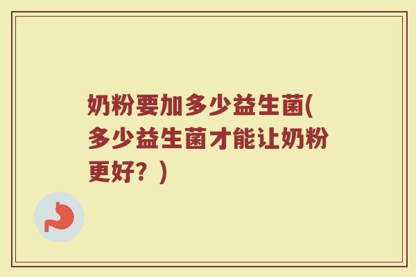 奶粉要加多少益生菌(多少益生菌才能让奶粉更好？)