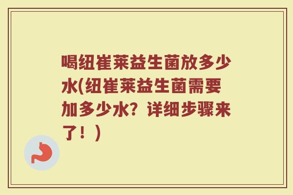 喝纽崔莱益生菌放多少水(纽崔莱益生菌需要加多少水？详细步骤来了！)