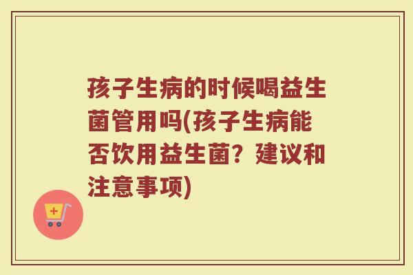 孩子生病的时候喝益生菌管用吗(孩子生病能否饮用益生菌？建议和注意事项)