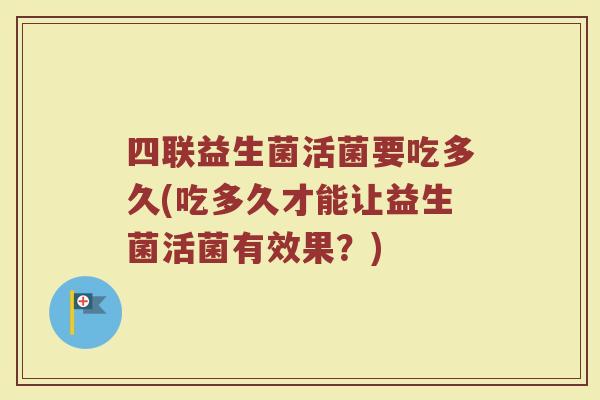 四联益生菌活菌要吃多久(吃多久才能让益生菌活菌有效果？)
