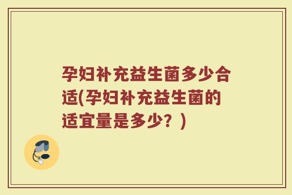 孕妇补充益生菌多少合适(孕妇补充益生菌的适宜量是多少？)