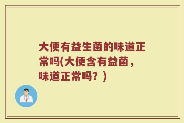 大便有益生菌的味道正常吗(大便含有益菌，味道正常吗？)