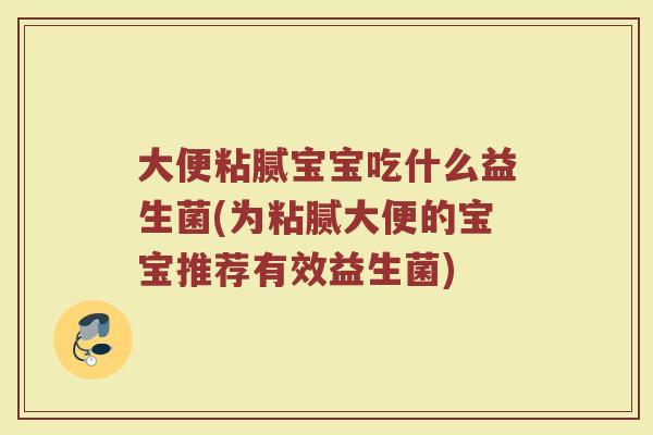 大便粘腻宝宝吃什么益生菌(为粘腻大便的宝宝推荐有效益生菌)