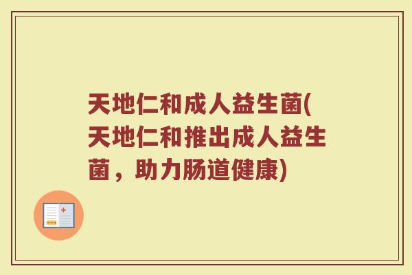 天地仁和成人益生菌(天地仁和推出成人益生菌，助力肠道健康)