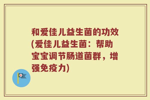 和爱佳儿益生菌的功效(爱佳儿益生菌：帮助宝宝调节肠道菌群，增强免疫力)
