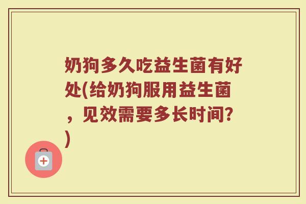 奶狗多久吃益生菌有好处(给奶狗服用益生菌，见效需要多长时间？)